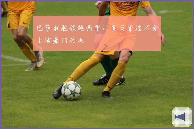 巴萨狂胜领跑西甲,皇马紧追不舍上演豪门对决