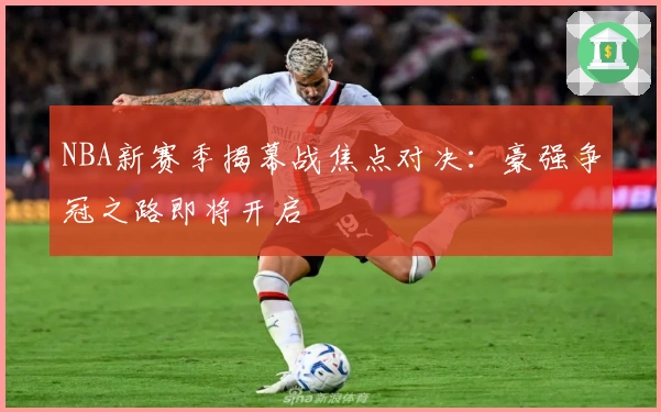 NBA新赛季揭幕战焦点对决：豪强争冠之路即将开启