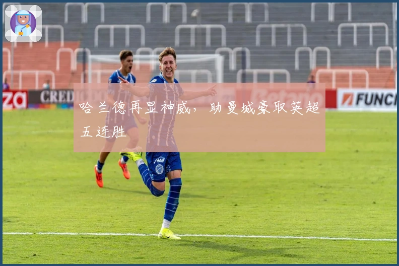 哈兰德再显神威，助曼城豪取英超五连胜