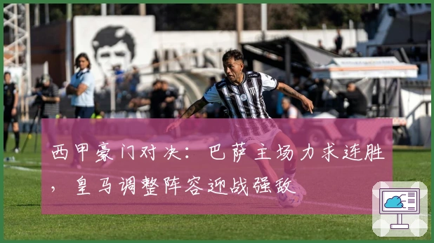 西甲豪门对决：巴萨主场力求连胜，皇马调整阵容迎战强敌