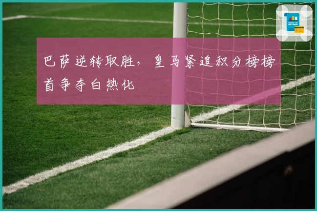 巴萨逆转取胜，皇马紧追积分榜榜首争夺白热化