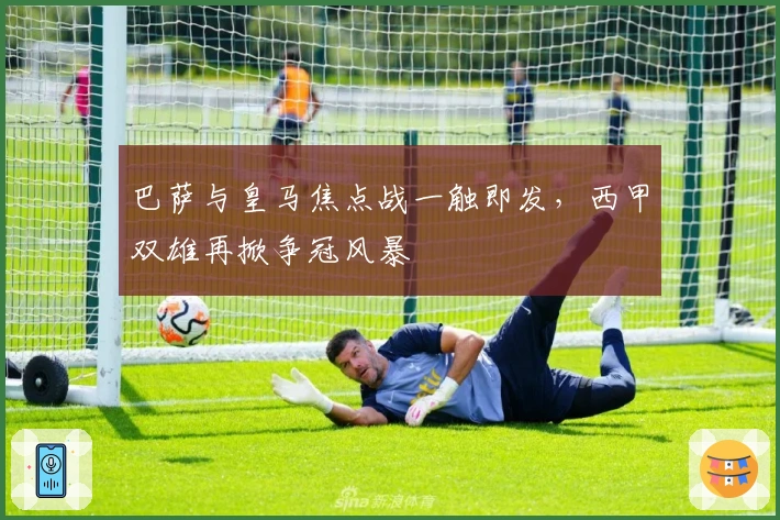 巴萨与皇马焦点战一触即发，西甲双雄再掀争冠风暴