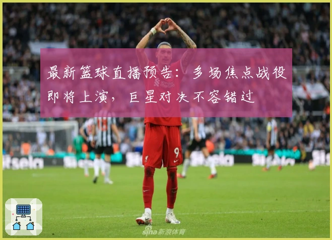 最新篮球直播预告：多场焦点战役即将上演，巨星对决不容错过