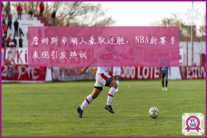 詹姆斯率湖人豪取连胜，NBA新赛季表现引发热议