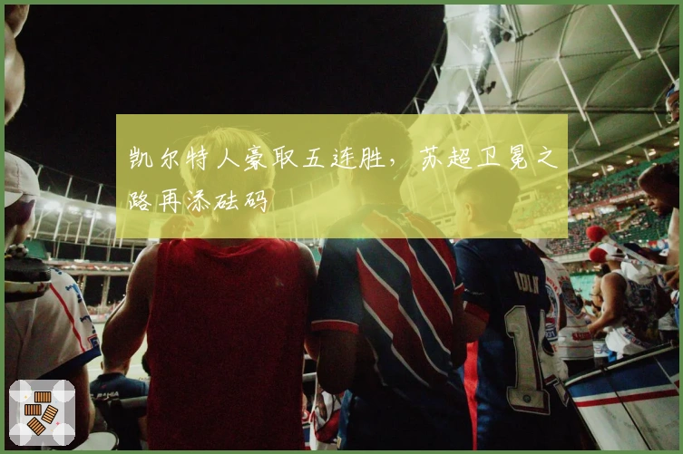 凯尔特人豪取五连胜，苏超卫冕之路再添砝码