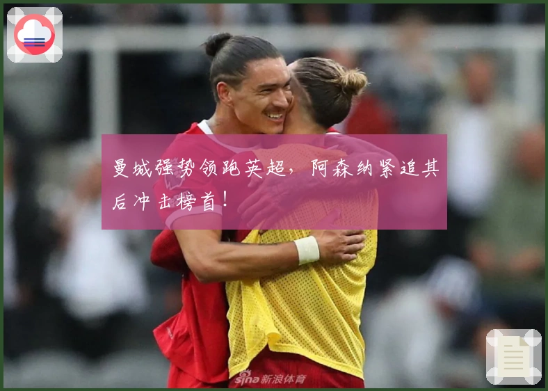 曼城强势领跑英超，阿森纳紧追其后冲击榜首！