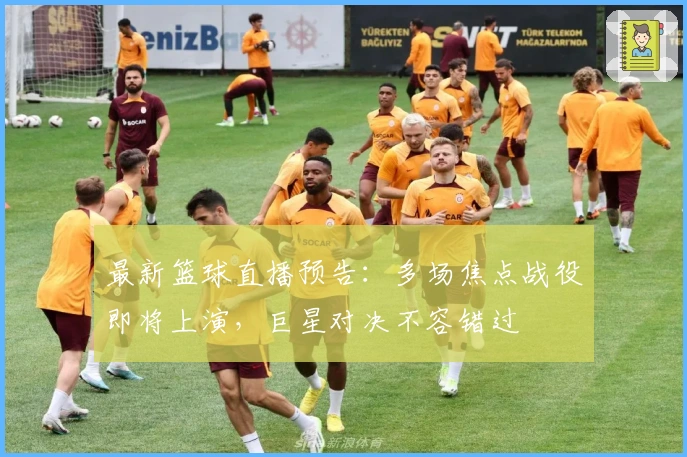 最新篮球直播预告：多场焦点战役即将上演，巨星对决不容错过