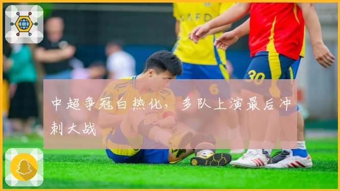 中超争冠白热化，多队上演最后冲刺大战