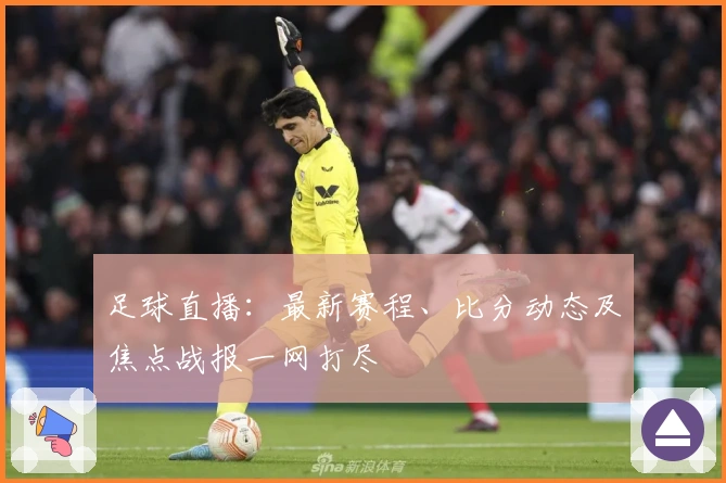 足球直播：最新赛程、比分动态及焦点战报一网打尽