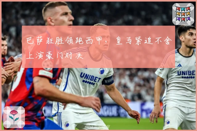 巴萨狂胜领跑西甲，皇马紧追不舍上演豪门对决