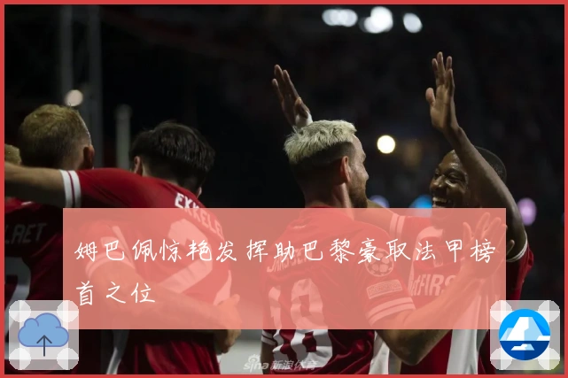 姆巴佩惊艳发挥助巴黎豪取法甲榜首之位