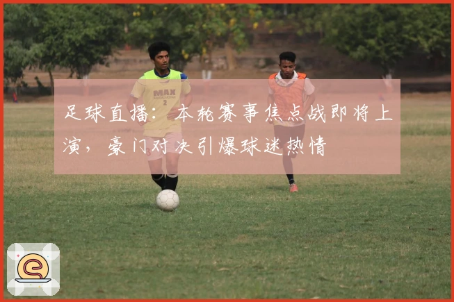 足球直播：本轮赛事焦点战即将上演，豪门对决引爆球迷热情