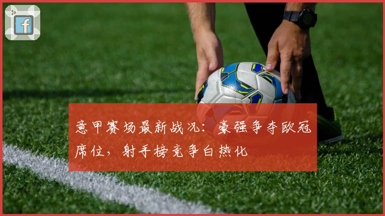 意甲赛场最新战况：豪强争夺欧冠席位，射手榜竞争白热化
