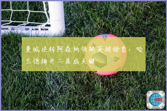 曼城逆转阿森纳领跑英超榜首，哈兰德梅开二度成关键