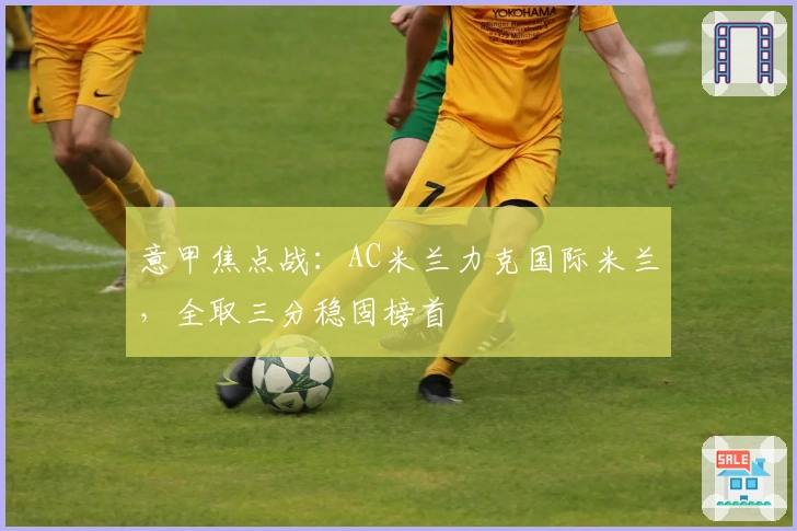 意甲焦点战：AC米兰力克国际米兰，全取三分稳固榜首