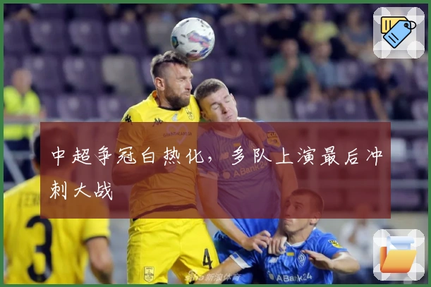 中超争冠白热化，多队上演最后冲刺大战