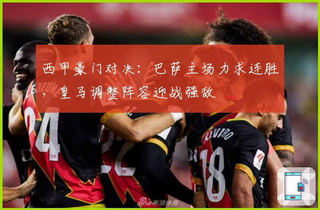 西甲豪门对决：巴萨主场力求连胜，皇马调整阵容迎战强敌