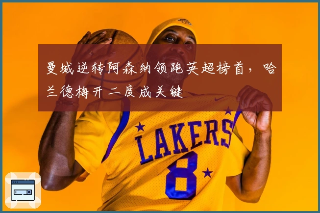 曼城逆转阿森纳领跑英超榜首，哈兰德梅开二度成关键