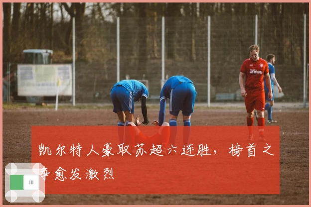 凯尔特人豪取苏超六连胜，榜首之争愈发激烈