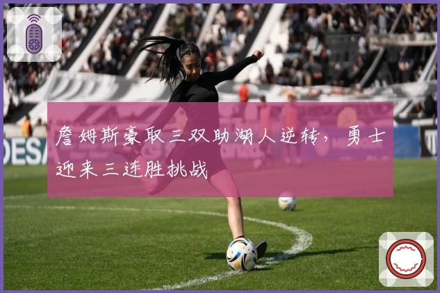 詹姆斯豪取三双助湖人逆转，勇士迎来三连胜挑战