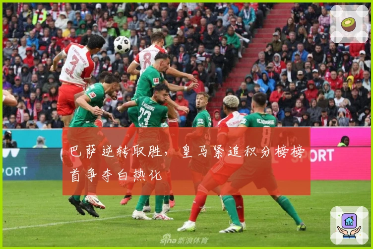 巴萨逆转取胜，皇马紧追积分榜榜首争夺白热化