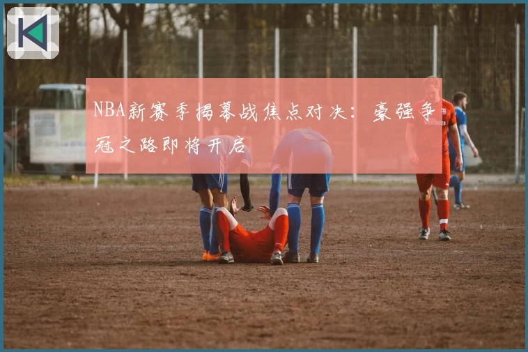 NBA新赛季揭幕战焦点对决:豪强争冠之路即将开启