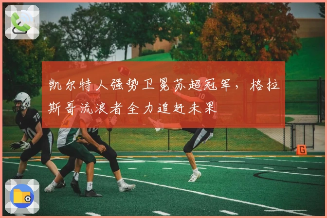 凯尔特人强势卫冕苏超冠军，格拉斯哥流浪者全力追赶未果