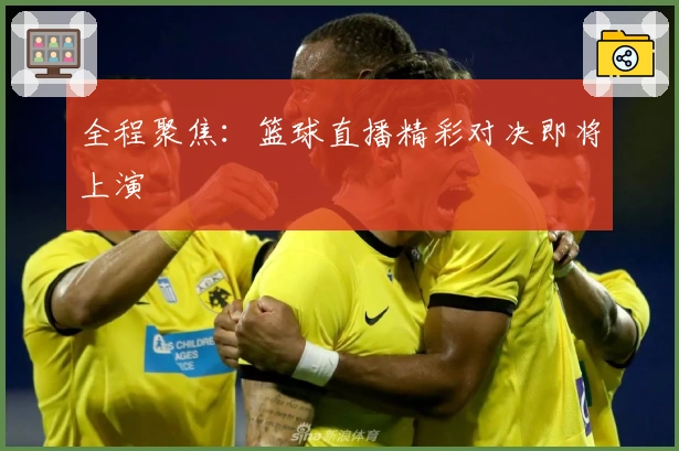 全程聚焦：篮球直播精彩对决即将上演